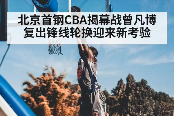 北京首钢CBA揭幕战曾凡博复出锋线轮换迎来新考验（BOBSPORTS）